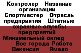 Контролер › Название организации ­ Спортмастер › Отрасль предприятия ­ Штатные охранные службы предприятий › Минимальный оклад ­ 22 000 - Все города Работа » Вакансии   . Ямало-Ненецкий АО,Ноябрьск г.